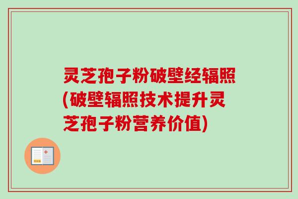 灵芝孢子粉破壁经辐照(破壁辐照技术提升灵芝孢子粉营养价值) 灵芝孢子粉破壁经辐照(破壁辐照技术提升灵芝孢子粉营养价值)