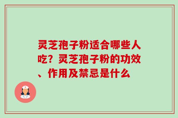 灵芝孢子粉适合哪些人吃?灵芝孢子粉的功效、作用及禁忌是什么 灵芝孢子粉适合哪些人吃?灵芝孢子粉的功效、作用及禁忌是什么