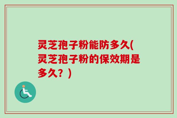 灵芝孢子粉能防多久(灵芝孢子粉的保效期是多久？)