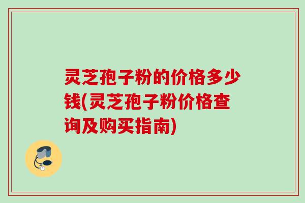 灵芝孢子粉的价格多少钱(灵芝孢子粉价格查询及购买指南) 灵芝孢子粉的价格多少钱(灵芝孢子粉价格查询及购买指南)