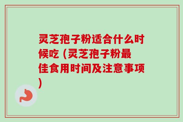 灵芝孢子粉适合什么时候吃 (灵芝孢子粉佳食用时间及注意事项)