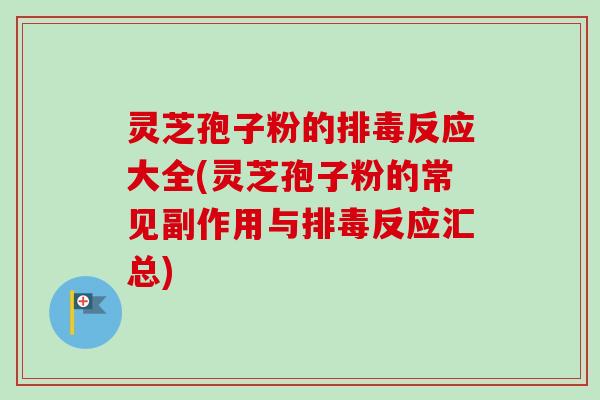 灵芝孢子粉的反应大全(灵芝孢子粉的常见副作用与反应汇总) 灵芝孢子粉的反应大全(灵芝孢子粉的常见副作用与反应汇总)