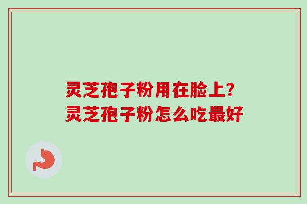 灵芝孢子粉用在脸上？灵芝孢子粉怎么吃好