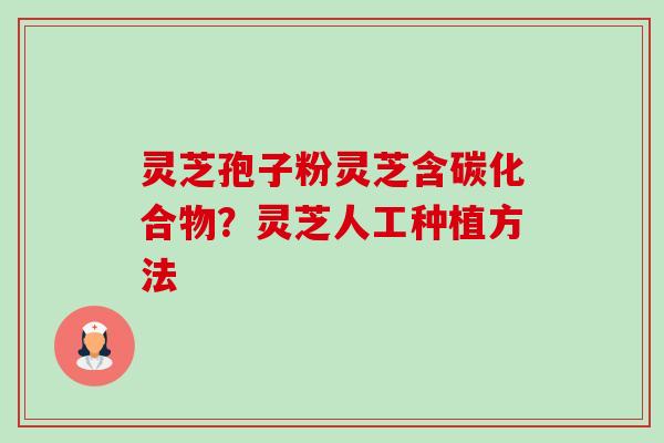 灵芝孢子粉灵芝含碳化合物?灵芝人工种植方法 灵芝孢子粉灵芝含碳化合物?灵芝人工种植方法