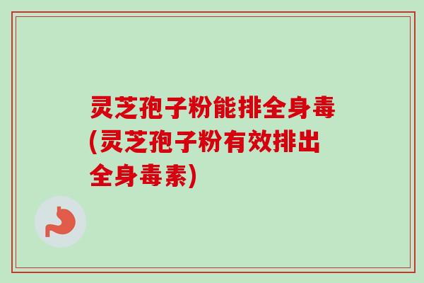 灵芝孢子粉能排全身毒(灵芝孢子粉有效排出全身毒素)