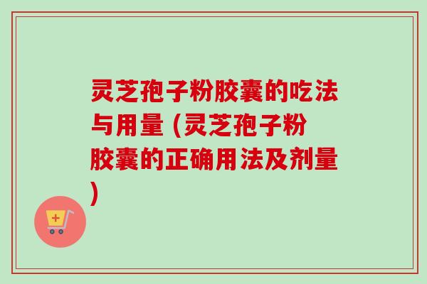 灵芝孢子粉胶囊的吃法与用量 (灵芝孢子粉胶囊的正确用法及剂量) 灵芝孢子粉胶囊的吃法与用量 (灵芝孢子粉胶囊的正确用法及剂量)