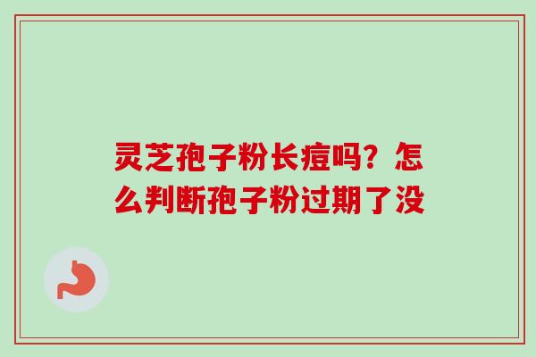 灵芝孢子粉长痘吗?怎么判断孢子粉过期了没 灵芝孢子粉长痘吗?怎么判断孢子粉过期了没