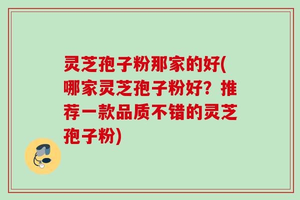 灵芝孢子粉那家的好(哪家灵芝孢子粉好?推荐一款品质不错的灵芝孢子粉) 灵芝孢子粉那家的好(哪家灵芝孢子粉好?推荐一款品质不错的灵芝孢子粉)