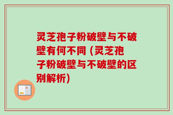 灵芝孢子粉破壁与不破壁有何不同 (灵芝孢子粉破壁与不破壁的区别解析)