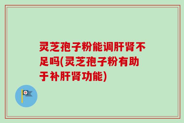 灵芝孢子粉能调不足吗(灵芝孢子粉有助于补功能)