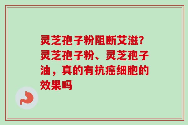 灵芝孢子粉阻断艾滋?灵芝孢子粉、灵芝孢子油,真的有抗细胞的效果吗 灵芝孢子粉阻断艾滋?灵芝孢子粉、灵芝孢子油,真的有抗细胞的效果吗