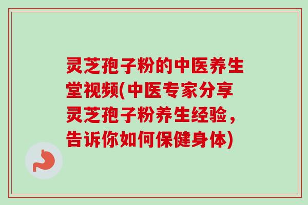 灵芝孢子粉的中医养生堂视频(中医专家分享灵芝孢子粉养生经验,告诉你如何保健身体) 灵芝孢子粉的中医养生堂视频(中医专家分享灵芝孢子粉养生经验,告诉你如何保健身体)