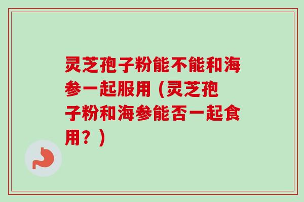 灵芝孢子粉能不能和海参一起服用 (灵芝孢子粉和海参能否一起食用?) 灵芝孢子粉能不能和海参一起服用 (灵芝孢子粉和海参能否一起食用?)