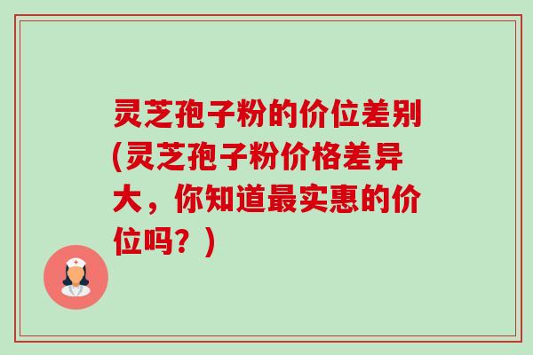灵芝孢子粉的价位差别(灵芝孢子粉价格差异大,你知道实惠的价位吗?) 灵芝孢子粉的价位差别(灵芝孢子粉价格差异大,你知道实惠的价位吗?)