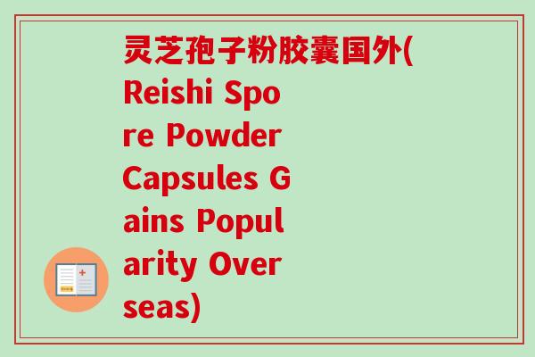 灵芝孢子粉胶囊国外(Reishi Spore Powder Capsules Gains Popularity Overseas)