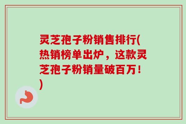 灵芝孢子粉销售排行(热销榜单出炉,这款灵芝孢子粉销量破百万!) 灵芝孢子粉销售排行(热销榜单出炉,这款灵芝孢子粉销量破百万!)