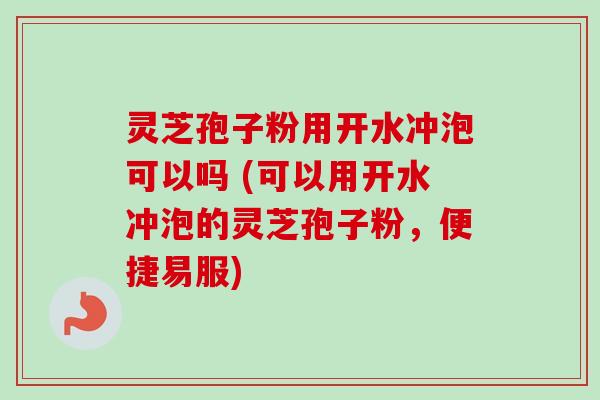 灵芝孢子粉用开水冲泡可以吗 (可以用开水冲泡的灵芝孢子粉，便捷易服)