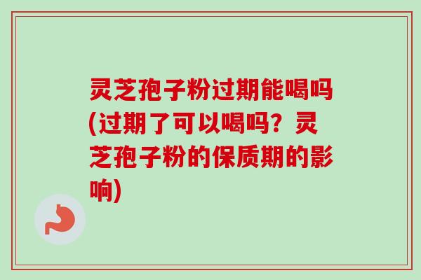 灵芝孢子粉过期能喝吗(过期了可以喝吗？灵芝孢子粉的保质期的影响)