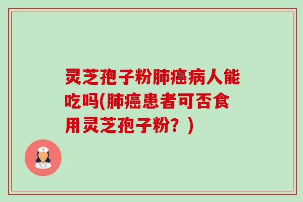 灵芝孢子粉人能吃吗(患者可否食用灵芝孢子粉?) 灵芝孢子粉人能吃吗(患者可否食用灵芝孢子粉?)