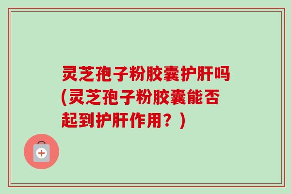 灵芝孢子粉胶囊吗(灵芝孢子粉胶囊能否起到作用?) 灵芝孢子粉胶囊吗(灵芝孢子粉胶囊能否起到作用?)