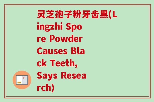灵芝孢子粉牙齿黑(Lingzhi Spore Powder Causes Black Teeth, Says Research) 灵芝孢子粉牙齿黑(Lingzhi Spore Powder Causes Black Teeth, Says Research)