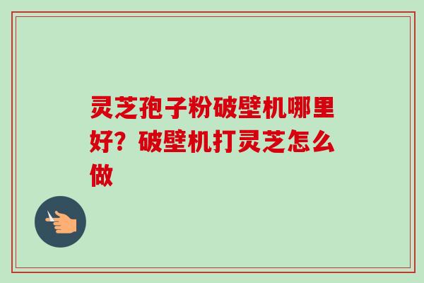 灵芝孢子粉破壁机哪里好?破壁机打灵芝怎么做 灵芝孢子粉破壁机哪里好?破壁机打灵芝怎么做
