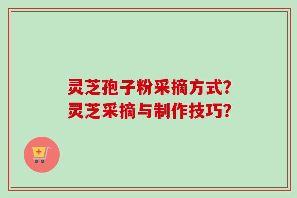 灵芝孢子粉采摘方式?灵芝采摘与制作技巧? 灵芝孢子粉采摘方式?灵芝采摘与制作技巧?