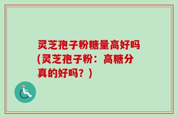 灵芝孢子粉糖量高好吗(灵芝孢子粉:高糖分真的好吗?) 灵芝孢子粉糖量高好吗(灵芝孢子粉:高糖分真的好吗?)