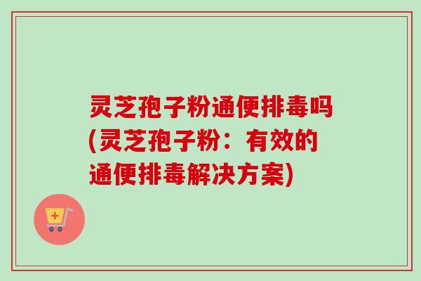 灵芝孢子粉通便吗(灵芝孢子粉:有效的通便解决方案) 灵芝孢子粉通便吗(灵芝孢子粉:有效的通便解决方案)