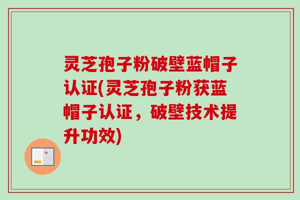 灵芝孢子粉破壁蓝帽子认证(灵芝孢子粉获蓝帽子认证,破壁技术提升功效) 灵芝孢子粉破壁蓝帽子认证(灵芝孢子粉获蓝帽子认证,破壁技术提升功效)