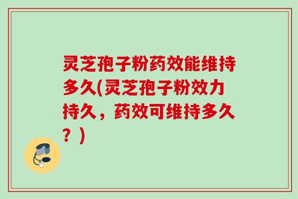 灵芝孢子粉能维持多久(灵芝孢子粉效力持久,可维持多久?) 灵芝孢子粉能维持多久(灵芝孢子粉效力持久,可维持多久?)