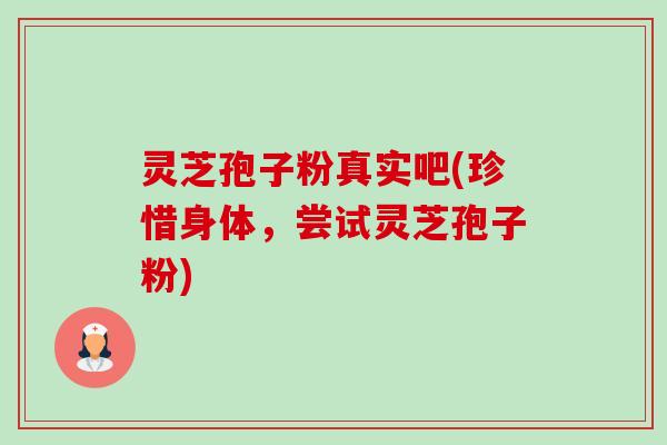 灵芝孢子粉真实吧(珍惜身体,尝试灵芝孢子粉) 灵芝孢子粉真实吧(珍惜身体,尝试灵芝孢子粉)