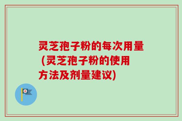 灵芝孢子粉的每次用量 (灵芝孢子粉的使用方法及剂量建议) 灵芝孢子粉的每次用量 (灵芝孢子粉的使用方法及剂量建议)