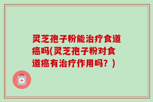 灵芝孢子粉能食道吗(灵芝孢子粉对食道有作用吗?) 灵芝孢子粉能食道吗(灵芝孢子粉对食道有作用吗?)