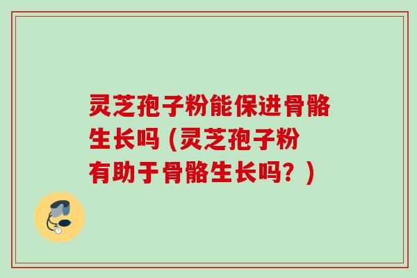灵芝孢子粉能保进骨骼生长吗 (灵芝孢子粉有助于骨骼生长吗?) 灵芝孢子粉能保进骨骼生长吗 (灵芝孢子粉有助于骨骼生长吗?)