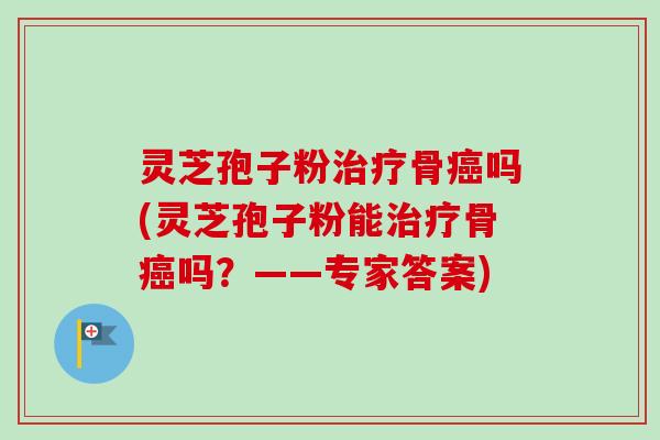 灵芝孢子粉骨吗(灵芝孢子粉能骨吗？——专家答案)