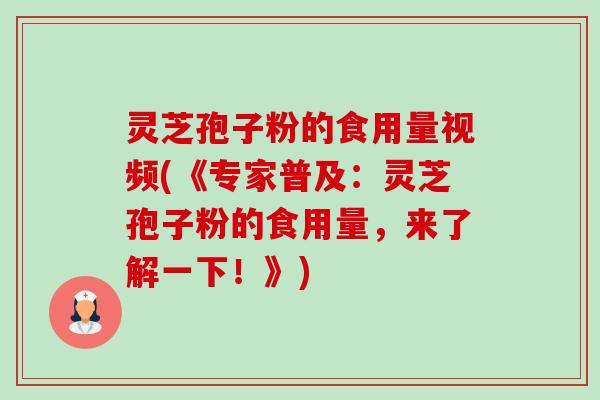 灵芝孢子粉的食用量视频(《专家普及：灵芝孢子粉的食用量，来了解一下！》)