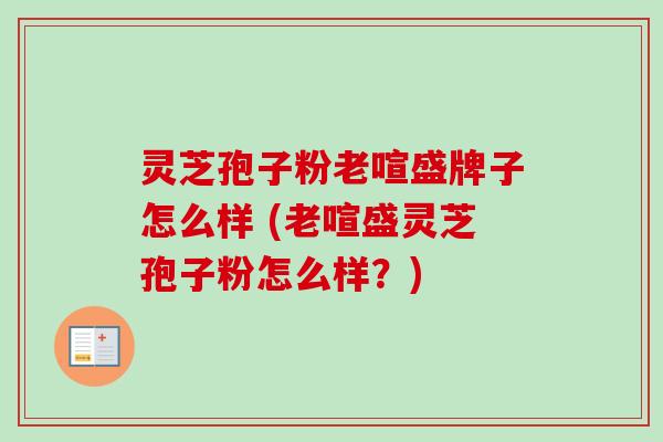 灵芝孢子粉老喧盛牌子怎么样 (老喧盛灵芝孢子粉怎么样?) 灵芝孢子粉老喧盛牌子怎么样 (老喧盛灵芝孢子粉怎么样?)