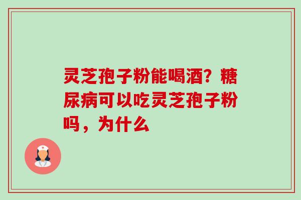 灵芝孢子粉能喝酒?可以吃灵芝孢子粉吗,为什么 灵芝孢子粉能喝酒?可以吃灵芝孢子粉吗,为什么