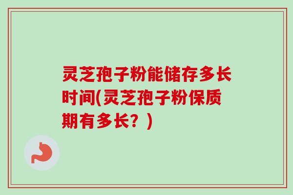 灵芝孢子粉能储存多长时间(灵芝孢子粉保质期有多长?) 灵芝孢子粉能储存多长时间(灵芝孢子粉保质期有多长?)