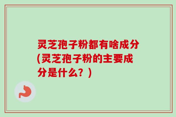 灵芝孢子粉都有啥成分(灵芝孢子粉的主要成分是什么?) 灵芝孢子粉都有啥成分(灵芝孢子粉的主要成分是什么?)