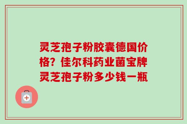 灵芝孢子粉胶囊德国价格?佳尔科药业菌宝牌灵芝孢子粉多少钱一瓶 灵芝孢子粉胶囊德国价格?佳尔科药业菌宝牌灵芝孢子粉多少钱一瓶
