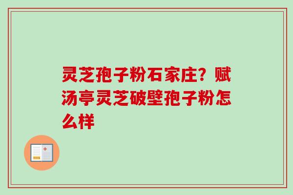 灵芝孢子粉石家庄?赋汤亭灵芝破壁孢子粉怎么样 灵芝孢子粉石家庄?赋汤亭灵芝破壁孢子粉怎么样