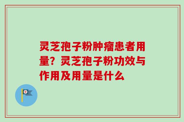 灵芝孢子粉患者用量？灵芝孢子粉功效与作用及用量是什么