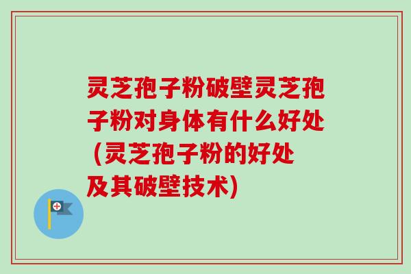 灵芝孢子粉破壁灵芝孢子粉对身体有什么好处 (灵芝孢子粉的好处及其破壁技术) 灵芝孢子粉破壁灵芝孢子粉对身体有什么好处 (灵芝孢子粉的好处及其破壁技术)