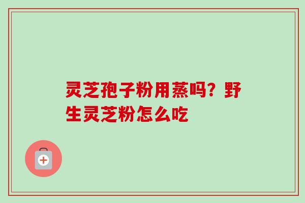 灵芝孢子粉用蒸吗？野生灵芝粉怎么吃