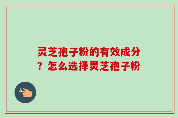 灵芝孢子粉的有效成分？怎么选择灵芝孢子粉