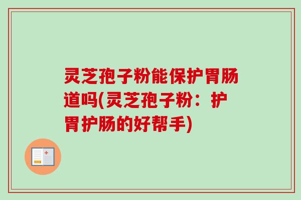灵芝孢子粉能保护道吗(灵芝孢子粉：护胃护肠的好帮手)