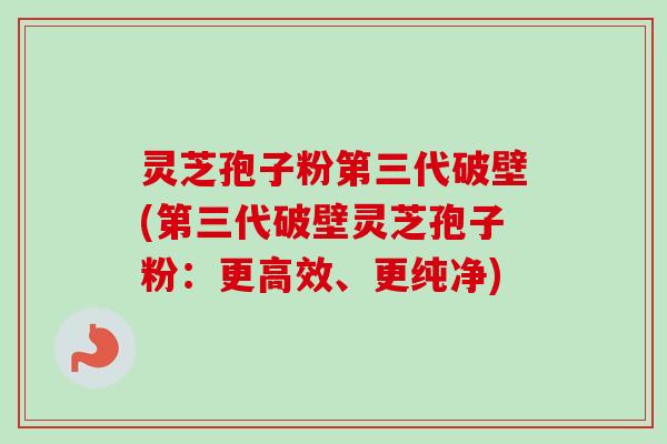 灵芝孢子粉第三代破壁(第三代破壁灵芝孢子粉:更高效、更纯净) 灵芝孢子粉第三代破壁(第三代破壁灵芝孢子粉:更高效、更纯净)