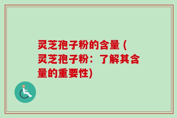 灵芝孢子粉的含量 (灵芝孢子粉：了解其含量的重要性)